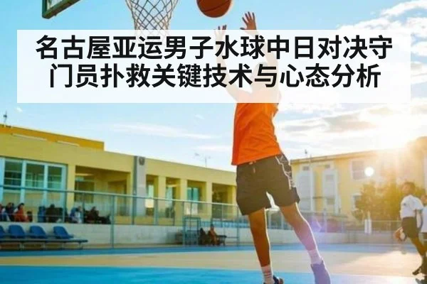 名古屋亚运男子水球中日对决守门员扑救关键技术与心态分析 - kaiyun