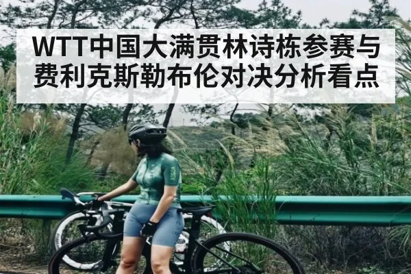 WTT中国大满贯林诗栋参赛与费利克斯勒布伦对决分析看点 - kaiyun
