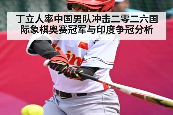 丁立人率中国男队冲击二零二六国际象棋奥赛冠军与印度争冠分析（kaiyun）