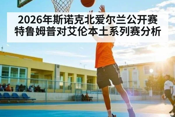 2026年斯诺克北爱尔兰公开赛特鲁姆普对艾伦本土系列赛分析