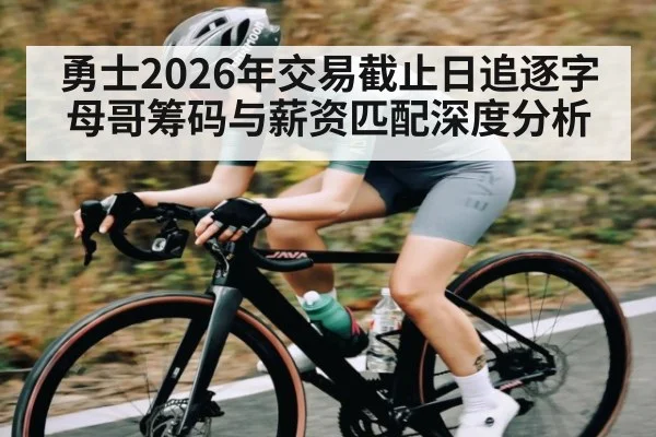 勇士2026年交易截止日追逐字母哥筹码与薪资匹配深度分析